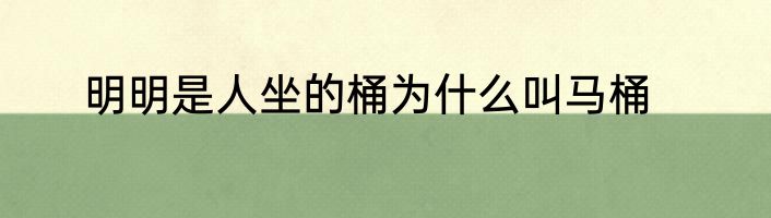 明明是人坐的桶为什么叫马桶