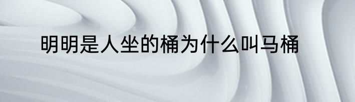 明明是人坐的桶为什么叫马桶