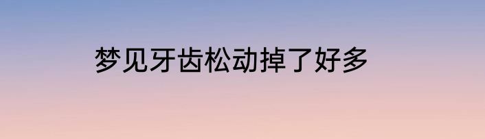 梦见牙齿松动掉了好多