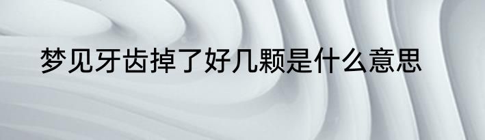梦见牙齿掉了好几颗是什么意思