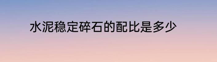 水泥稳定碎石的配比是多少
