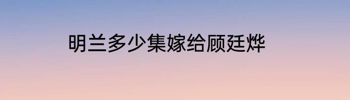 明兰多少集嫁给顾廷烨
