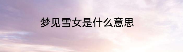 梦见雪女是什么意思