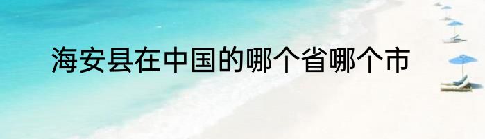 海安县在中国的哪个省哪个市
