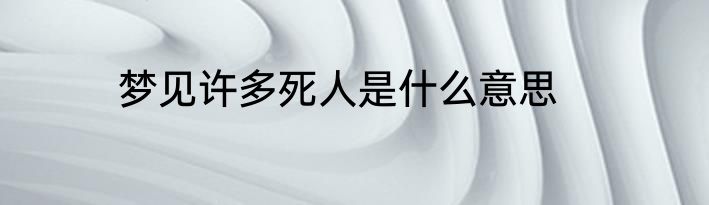 梦见许多死人是什么意思