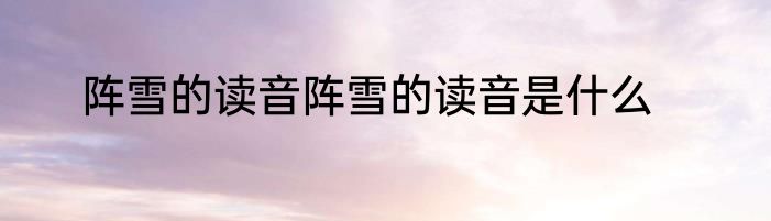阵雪的读音阵雪的读音是什么
