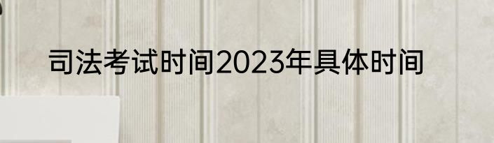 司法考试时间2023年具体时间