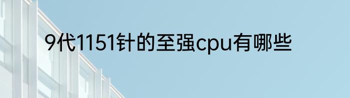 9代1151针的至强cpu有哪些