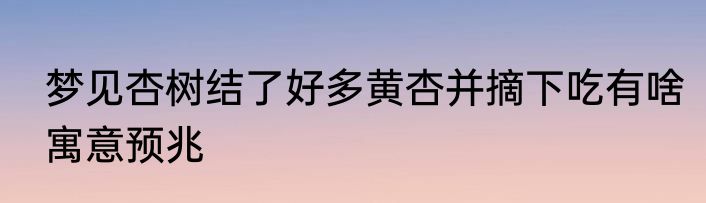 梦见杏树结了好多黄杏并摘下吃有啥寓意预兆