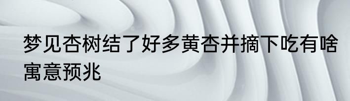 梦见杏树结了好多黄杏并摘下吃有啥寓意预兆