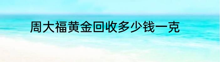 周大福黄金回收多少钱一克