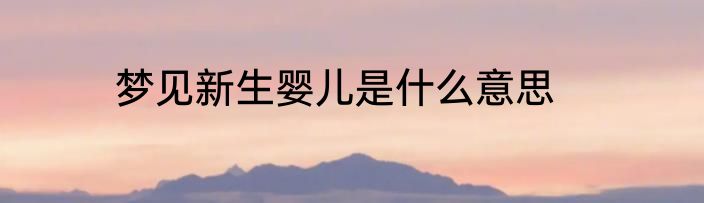 梦见新生婴儿是什么意思