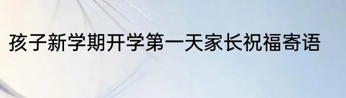 孩子新学期开学第一天家长祝福寄语
