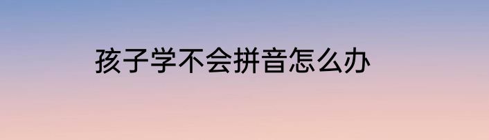 孩子学不会拼音怎么办