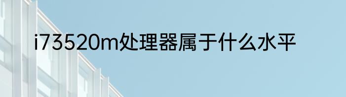 i73520m处理器属于什么水平
