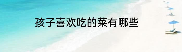 孩子喜欢吃的菜有哪些