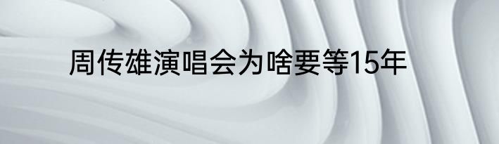 周传雄演唱会为啥要等15年