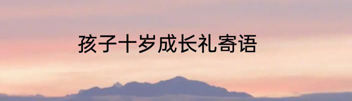 孩子十岁成长礼寄语