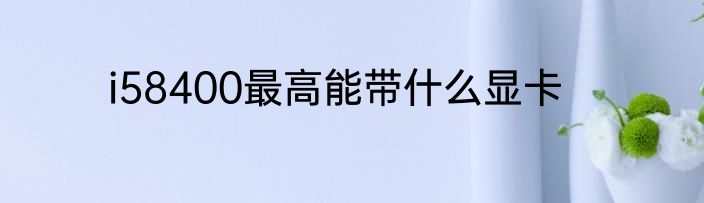 i58400最高能带什么显卡