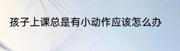 孩子上课总是有小动作应该怎么办