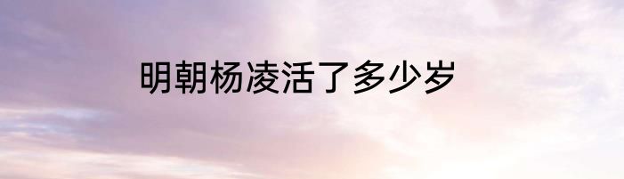 明朝杨凌活了多少岁