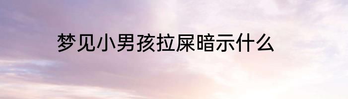 梦见小男孩拉屎暗示什么