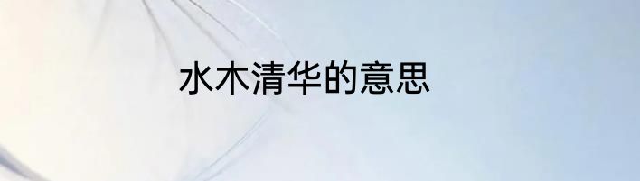 水木清华的意思