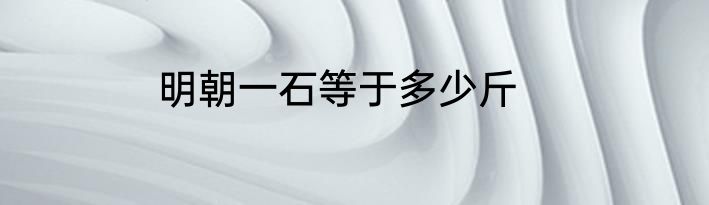 明朝一石等于多少斤