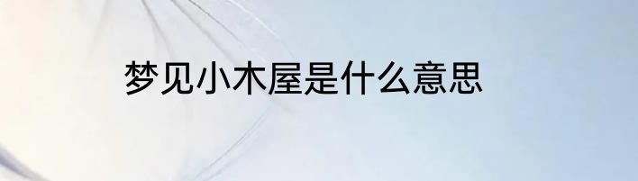 梦见小木屋是什么意思