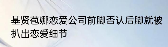 基贤苞娜恋爱公司前脚否认后脚就被扒出恋爱细节