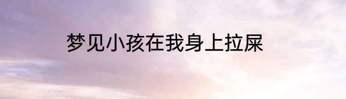 梦见小孩在我身上拉屎