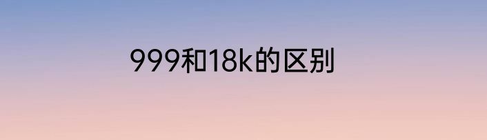 999和18k的区别