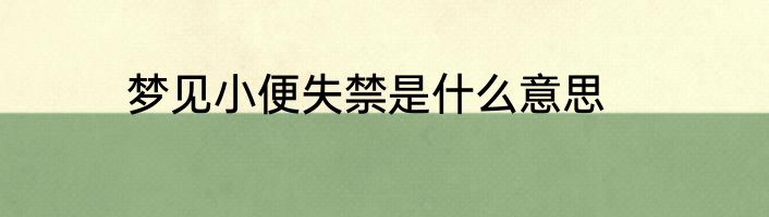 梦见小便失禁是什么意思