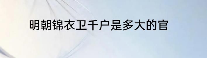 明朝锦衣卫千户是多大的官