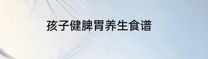 孩子健脾胃养生食谱