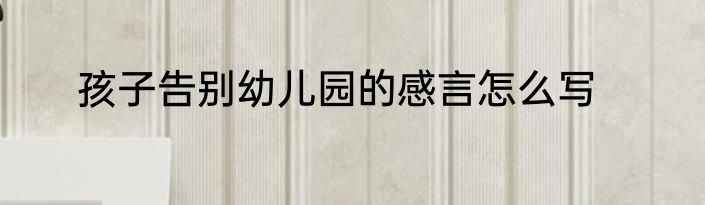 孩子告别幼儿园的感言怎么写