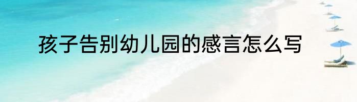 孩子告别幼儿园的感言怎么写