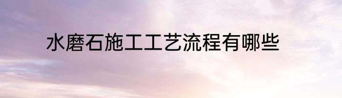 水磨石施工工艺流程有哪些