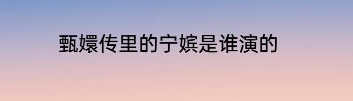 甄嬛传里的宁嫔是谁演的