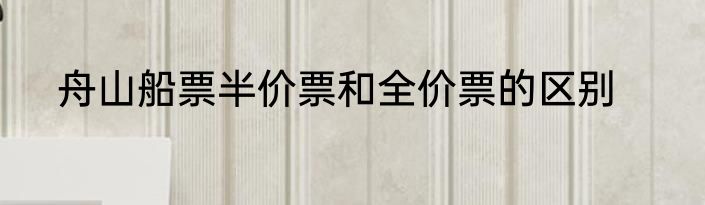 舟山船票半价票和全价票的区别