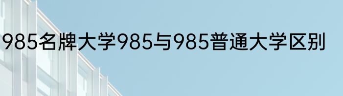 985名牌大学985与985普通大学区别