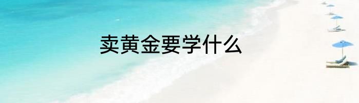 卖黄金要学什么