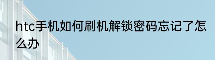 htc手机如何刷机解锁密码忘记了怎么办