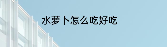 水萝卜怎么吃好吃