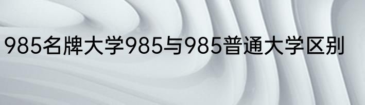 985名牌大学985与985普通大学区别
