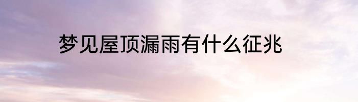 梦见屋顶漏雨有什么征兆