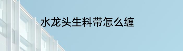 水龙头生料带怎么缠