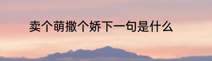 卖个萌撒个娇下一句是什么