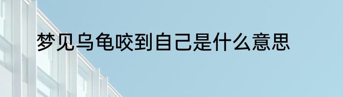 梦见乌龟咬到自己是什么意思
