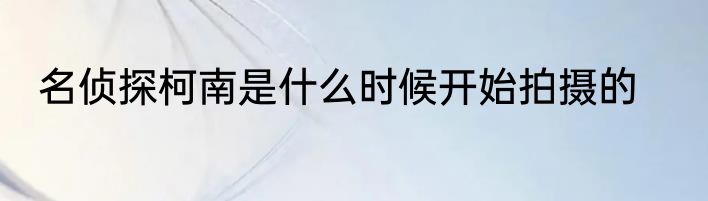 名侦探柯南是什么时候开始拍摄的